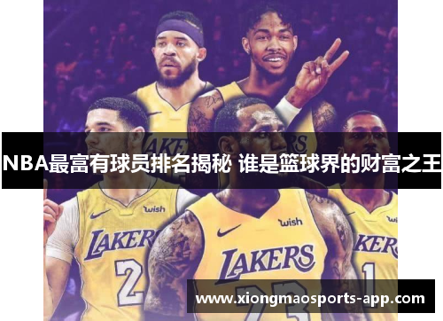 NBA最富有球员排名揭秘 谁是篮球界的财富之王