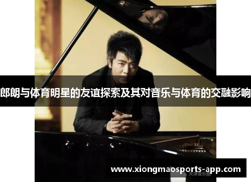 郎朗与体育明星的友谊探索及其对音乐与体育的交融影响