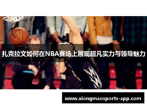 扎克拉文如何在NBA赛场上展现超凡实力与领导魅力